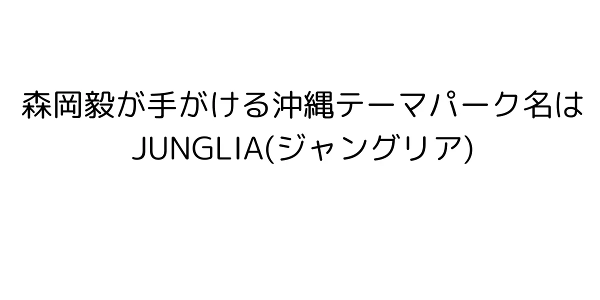 森岡さんが作るテーマパーク名はJUNGLIA(ジャングリア)